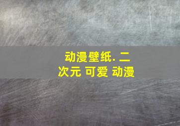 动漫壁纸. 二次元 可爱 动漫